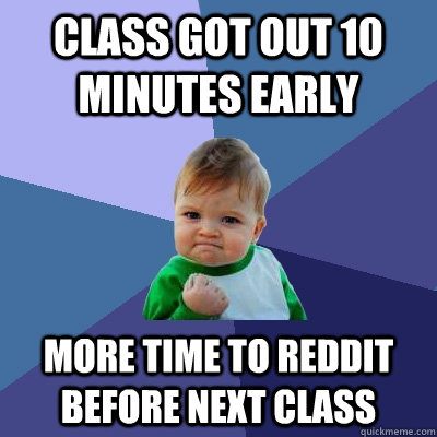 Class got out 10 minutes early More time to reddit before next class  Success Kid