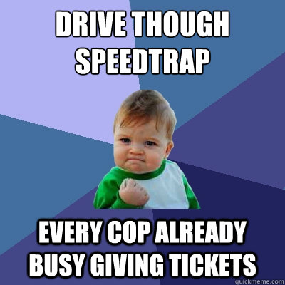 drive though speedtrap every cop already busy giving tickets  Success Kid