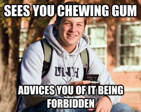 Sees you chewing gum advices you of it being forbidden  College Freshman