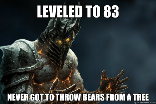 leveled to 83 never got to throw bears from a tree  