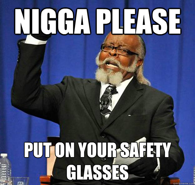 Nigga please put on your safety glasses  Jimmy McMillan