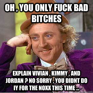 oh , you only fuck bad bitches  explain vivian , kimmy , and jordan ? no sorry , you didnt do iy for the noxx this time ...  Condescending Wonka