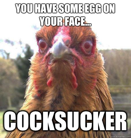 You have some egg on your face... Cocksucker  RageChicken