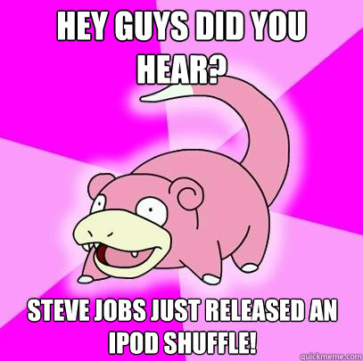 Hey guys did you hear? Steve Jobs just released an Ipod Shuffle!  Slowpoke