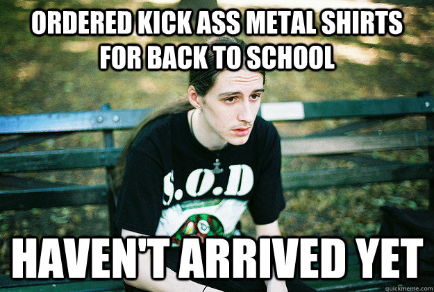 Ordered kick ass metal shirts for back to school Haven't arrived yet  First World Metal Problems