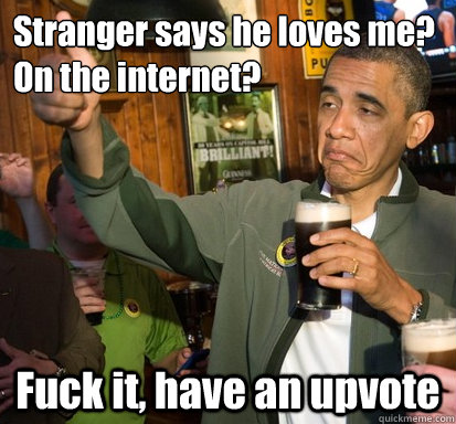 Stranger says he loves me?    On the internet? Fuck it, have an upvote  Upvote Obama