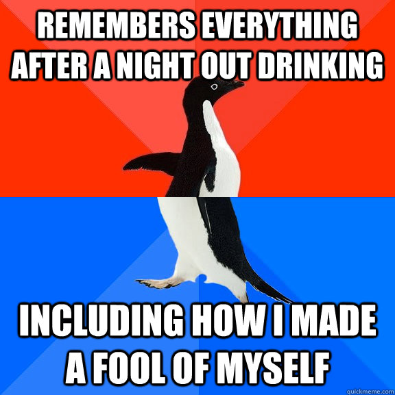 remembers everything after a night out drinking including how I made a fool of myself   Socially Awesome Awkward Penguin