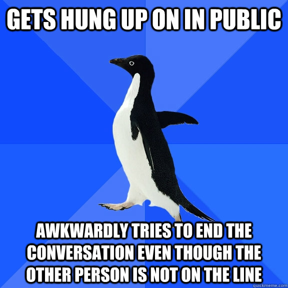 Gets hung up on in public Awkwardly tries to end the conversation even though the other person is not on the line  Socially Awkward Penguin