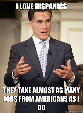 I love hispanics  They take almost as many jobs from Americans as I do   Relatable Romney