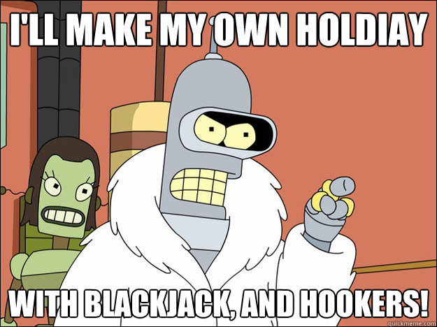 I'll make my own holdiay With blackjack, and hookers!
  Futuramabender