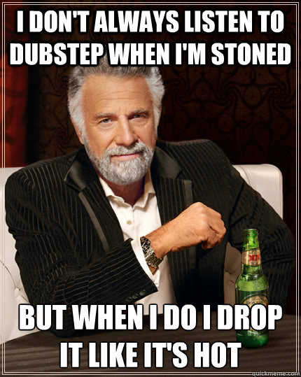 i don't always listen to dubstep when i'm stoned  but when i do i drop it like it's hot  The Most Interesting Man In The World