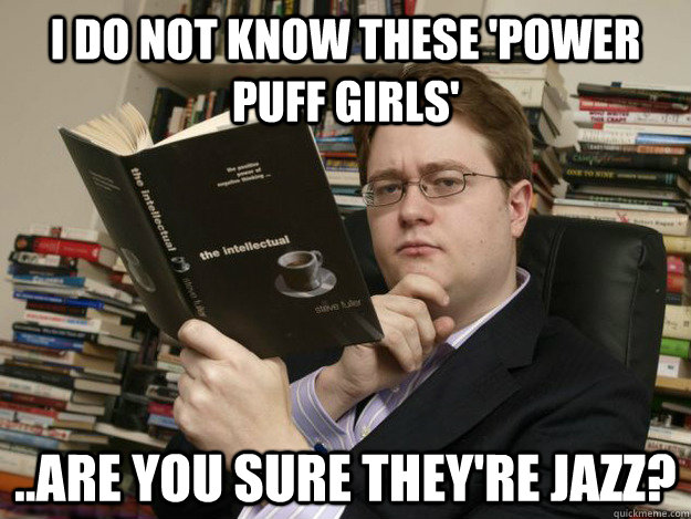 I do not know these 'power puff girls' ..are you sure they're jazz?  