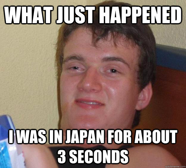 what just happened i was in japan for about 3 seconds  10 Guy