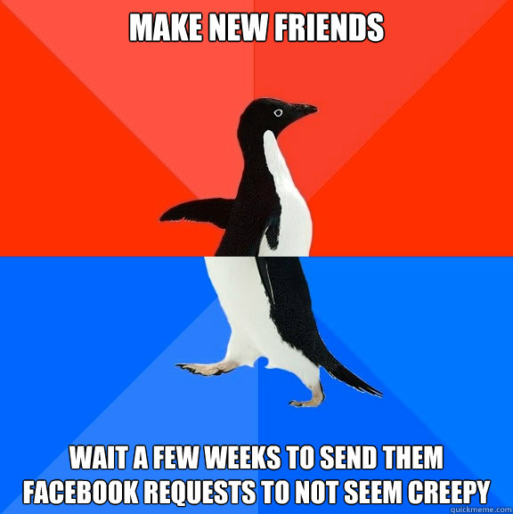 make new friends wait a few weeks to send them facebook requests to not seem creepy  Socially Awesome Awkward Penguin