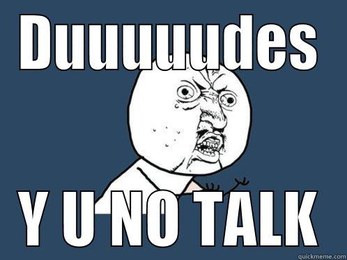 DUUUUUDES Y U NO TALK Y U No