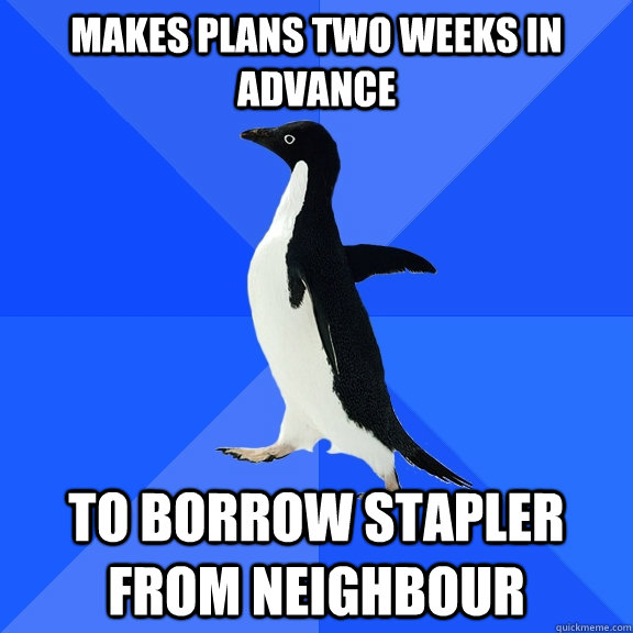 Makes plans two weeks in advance To borrow stapler from neighbour  Socially Awkward Penguin