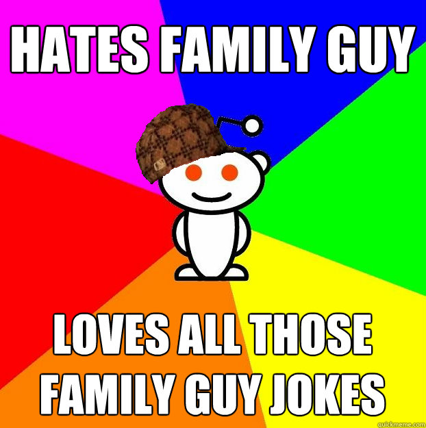 hates family guy loves all those family guy jokes  Scumbag Redditor