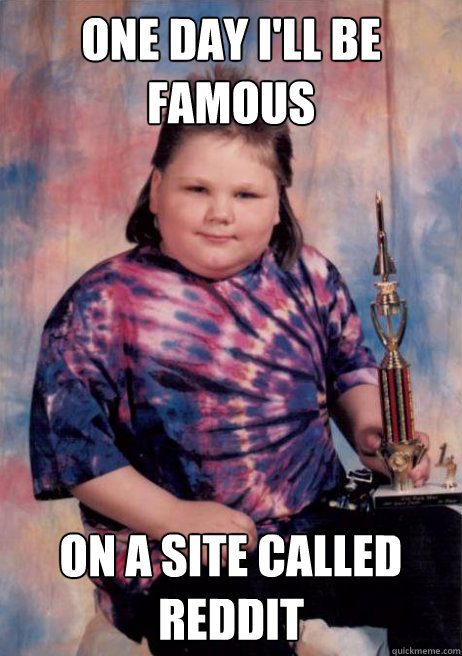 ONE DAY I'LL BE FAMOUS ON A SITE CALLED REDDIT  Cocky Fat Kid