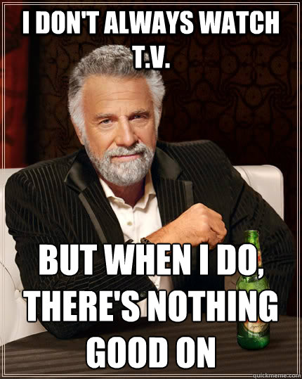 I don't always watch t.v. but when I do, there's nothing good on  The Most Interesting Man In The World
