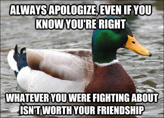 Always apologize, even if you know you're right Whatever you were fighting about isn't worth your friendship - Always apologize, even if you know you're right Whatever you were fighting about isn't worth your friendship  Actual Advice Mallard
