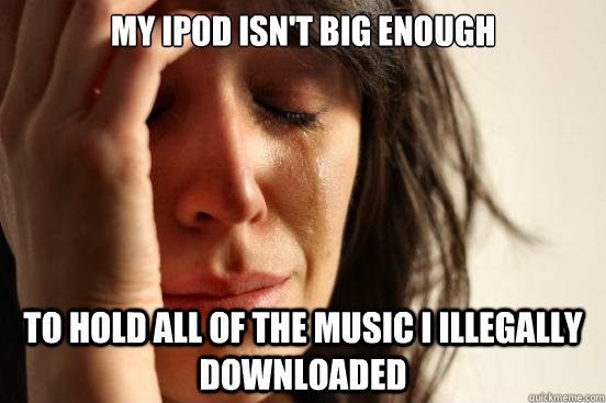 My iPod isn't big enough to hold all of the music i illegally downloaded  First World Problems