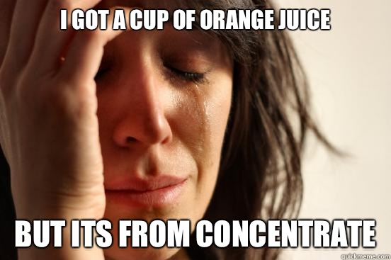 I got a cup of orange juice But its from concentrate  First World Problems