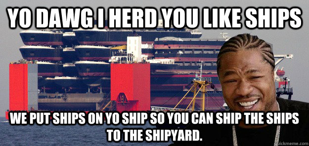 yo dawg i herd you like ships We put ships on yo ship so you can ship the ships to the shipyard. - yo dawg i herd you like ships We put ships on yo ship so you can ship the ships to the shipyard.  yo ships