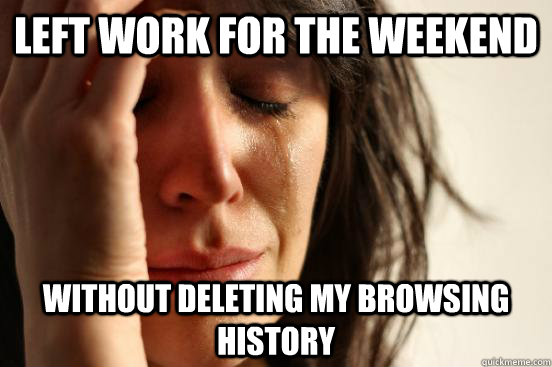 Left work for the weekend Without deleting my browsing history  First World Problems