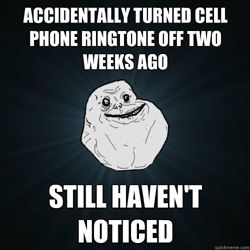 Accidentally turned cell phone ringtone off two weeks ago still haven't noticed  Forever Alone