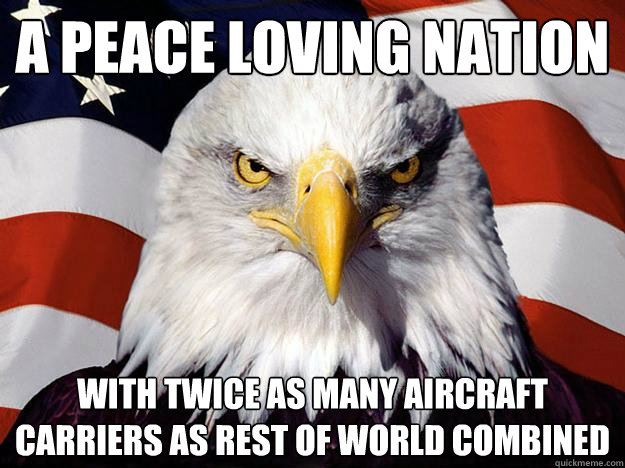a peace loving nation with twice as many aircraft carriers as rest of world combined  Evil American Eagle