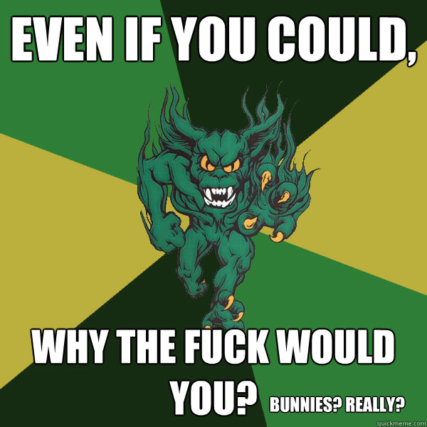 Even if you could, why the fuck would you? Bunnies? Really?  Green Terror
