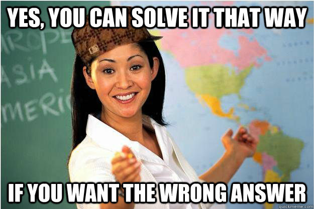Yes, you can solve it that way If you want the wrong answer  Scumbag Teacher