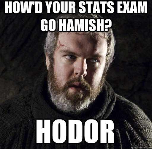 How'd your stats exam go hamish? hodor  Hodor