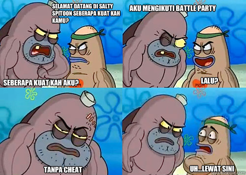 selamat datang di Salty Spitoon seberapa kuat kah kamu? seberapa kuat kah aku? Aku mengikuti battle party

 tanpa cheat Uh...Lewat sini LALU?  Salty Spitoon How Tough Are Ya