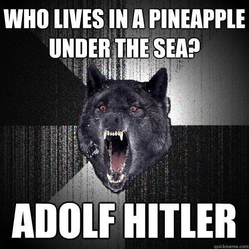 WHO LIVES IN A PINEAPPLE UNDER THE SEA? ADOLF HITLER  Insanity Wolf