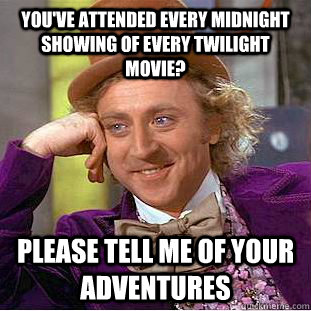 You've attended every midnight showing of every Twilight movie? Please tell me of your adventures  Condescending Wonka