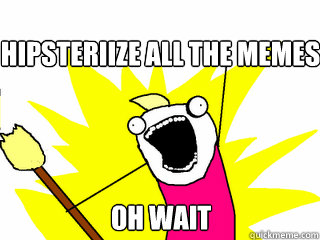 Hipsteriize all the memes Oh wait  All The Things