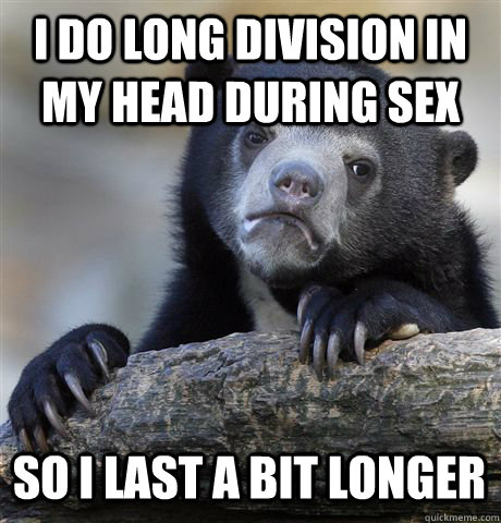 I DO LONG DIVISION IN MY HEAD DURING SEX SO I LAST A BIT LONGER - I DO LONG DIVISION IN MY HEAD DURING SEX SO I LAST A BIT LONGER  Confession Bear