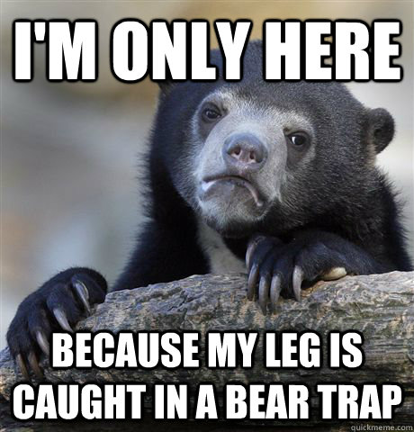 i'm only here because my leg is caught in a bear trap - i'm only here because my leg is caught in a bear trap  confessionbear