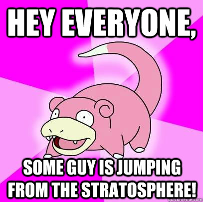 Hey everyone, some guy is jumping from the stratosphere!  Slowpoke