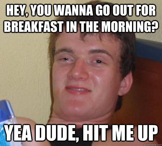 hey, you wanna go out for breakfast in the morning? Yea dude, hit me up  10 Guy