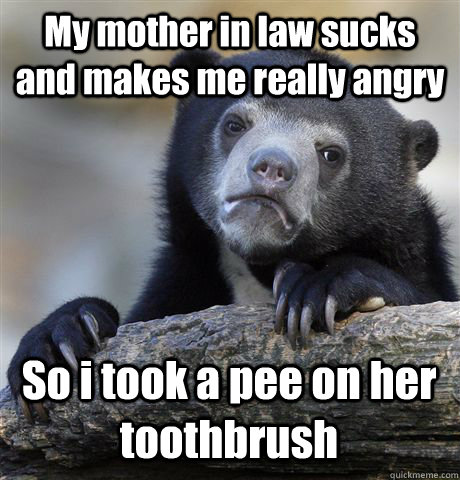 My mother in law sucks and makes me really angry So i took a pee on her toothbrush - My mother in law sucks and makes me really angry So i took a pee on her toothbrush  Confession Bear