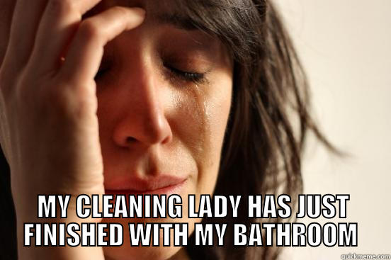  MY CLEANING LADY HAS JUST FINISHED WITH MY BATHROOM  First World Problems