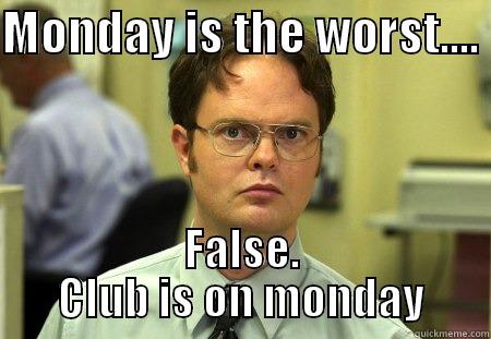MONDAY IS THE WORST....  FALSE. CLUB IS ON MONDAY Schrute
