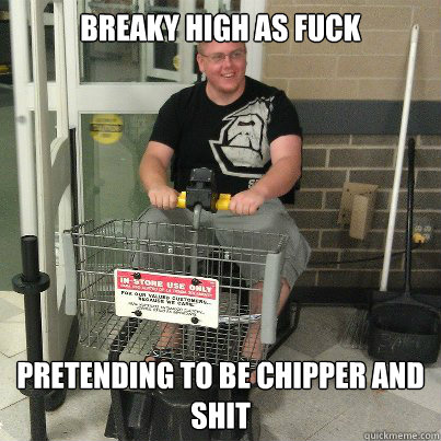 Breaky high as fuck Pretending to be chipper and shit  
