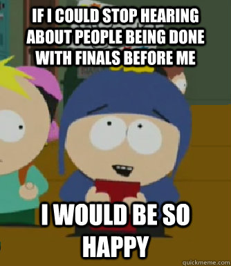 If I could stop hearing about people being done with finals before me I would be so happy  Craig - I would be so happy
