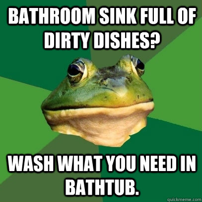 Bathroom sink full of dirty dishes? Wash what you need in bathtub.  Foul Bachelor Frog
