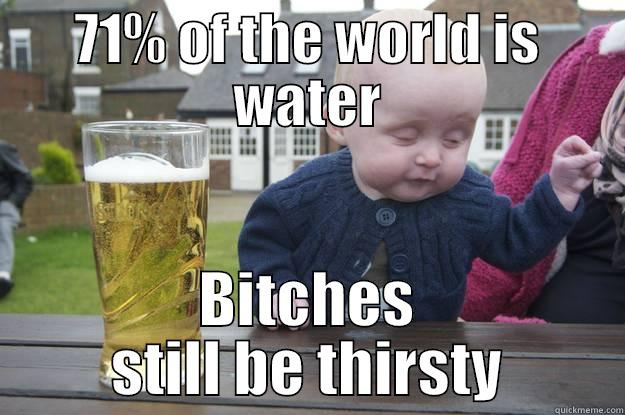 71% OF THE WORLD IS WATER BITCHES STILL BE THIRSTY drunk baby