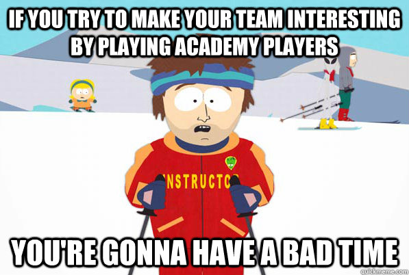 If you try to make your team interesting by playing academy players You're gonna have a bad time  South Park Youre Gonna Have a Bad Time