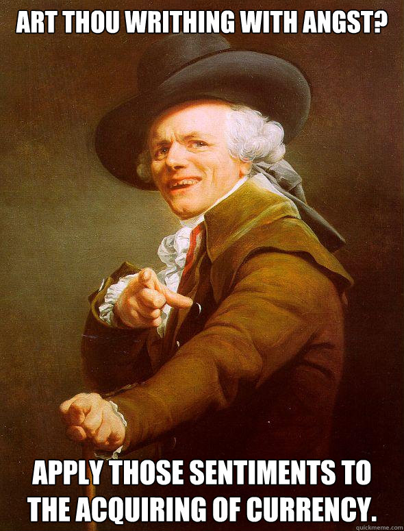 Art thou writhing with angst? Apply those sentiments to the acquiring of currency.  Joseph Ducreux